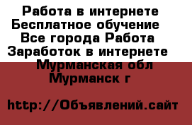 Работа в интернете. Бесплатное обучение. - Все города Работа » Заработок в интернете   . Мурманская обл.,Мурманск г.